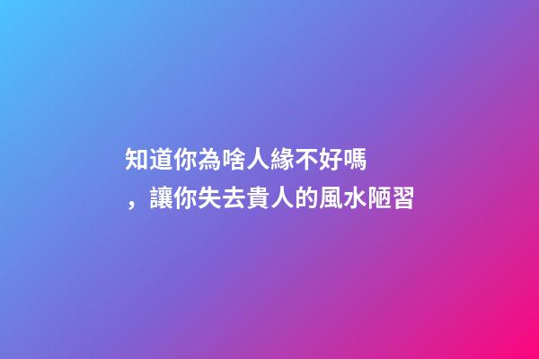 知道你為啥人緣不好嗎，讓你失去貴人的風水陋習